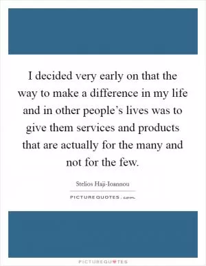 I decided very early on that the way to make a difference in my life and in other people’s lives was to give them services and products that are actually for the many and not for the few Picture Quote #1