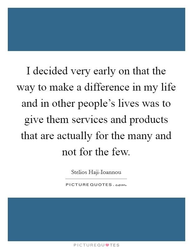 I decided very early on that the way to make a difference in my life and in other people's lives was to give them services and products that are actually for the many and not for the few. Picture Quote #1