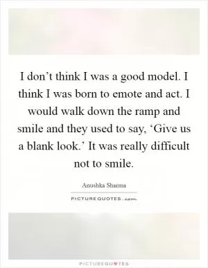 I don’t think I was a good model. I think I was born to emote and act. I would walk down the ramp and smile and they used to say, ‘Give us a blank look.’ It was really difficult not to smile Picture Quote #1