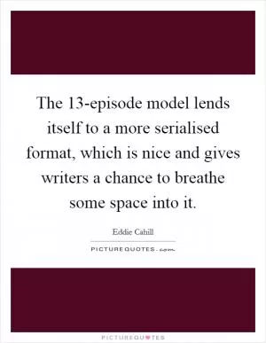 The 13-episode model lends itself to a more serialised format, which is nice and gives writers a chance to breathe some space into it Picture Quote #1