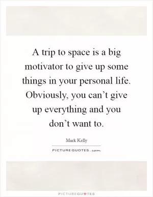 A trip to space is a big motivator to give up some things in your personal life. Obviously, you can’t give up everything and you don’t want to Picture Quote #1