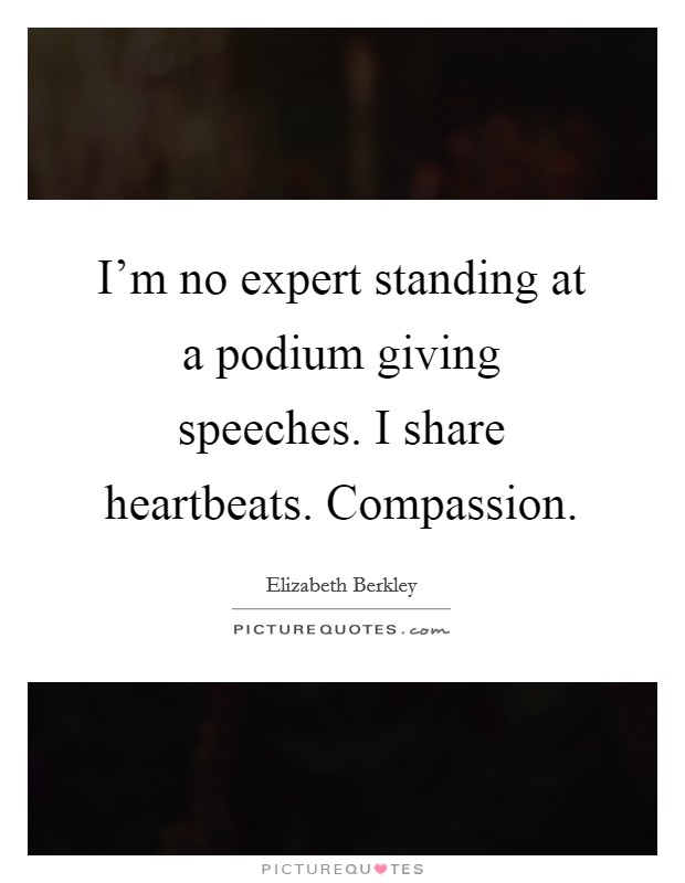 I'm no expert standing at a podium giving speeches. I share heartbeats. Compassion. Picture Quote #1