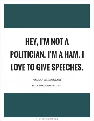 Hey, I’m not a politician. I’m a ham. I love to give speeches Picture Quote #1