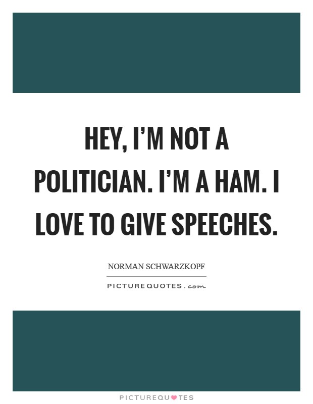 Hey, I'm not a politician. I'm a ham. I love to give speeches. Picture Quote #1