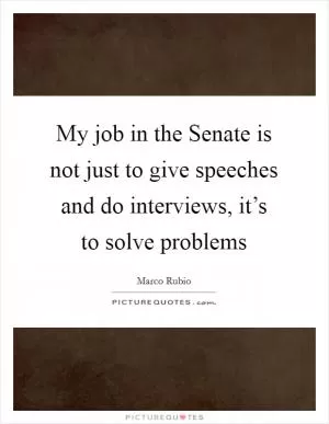 My job in the Senate is not just to give speeches and do interviews, it’s to solve problems Picture Quote #1