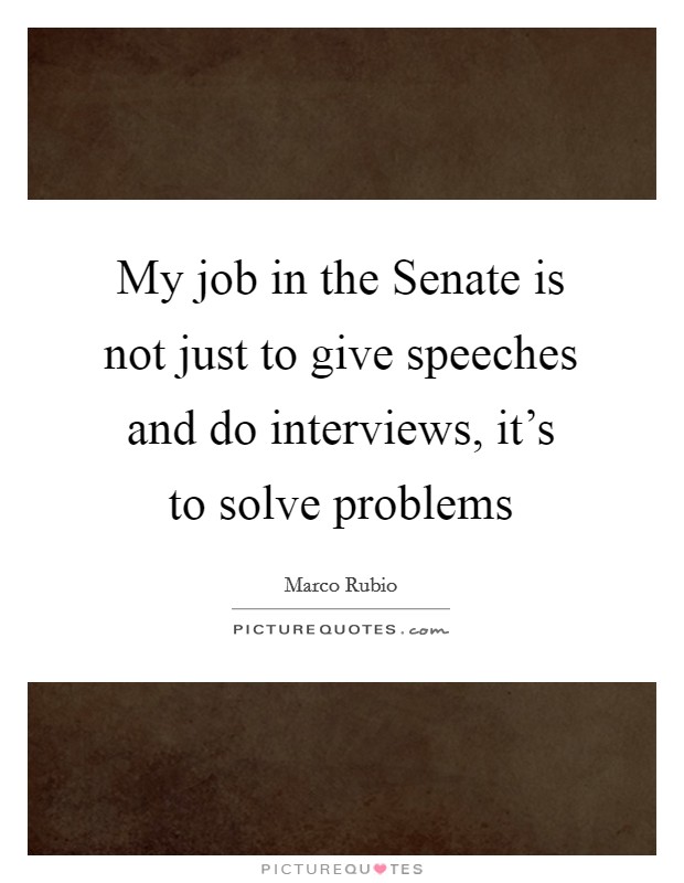 My job in the Senate is not just to give speeches and do interviews, it's to solve problems Picture Quote #1