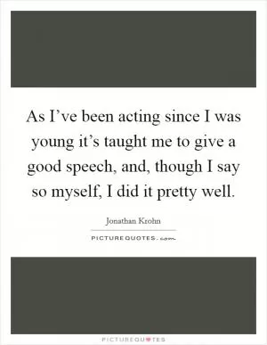 As I’ve been acting since I was young it’s taught me to give a good speech, and, though I say so myself, I did it pretty well Picture Quote #1