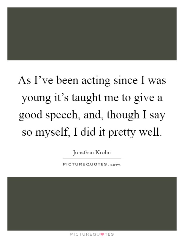 As I've been acting since I was young it's taught me to give a good speech, and, though I say so myself, I did it pretty well. Picture Quote #1