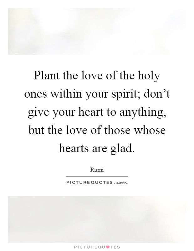 Plant the love of the holy ones within your spirit; don't give your heart to anything, but the love of those whose hearts are glad. Picture Quote #1