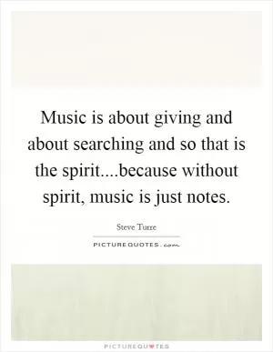 Music is about giving and about searching and so that is the spirit....because without spirit, music is just notes Picture Quote #1