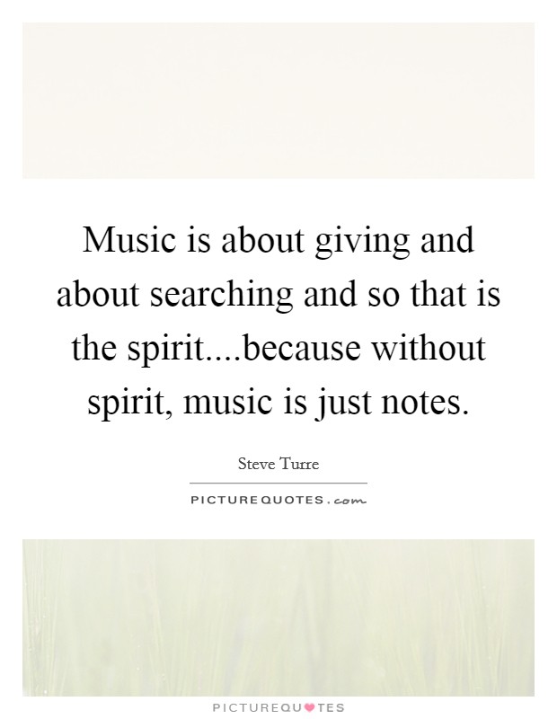 Music is about giving and about searching and so that is the spirit....because without spirit, music is just notes. Picture Quote #1