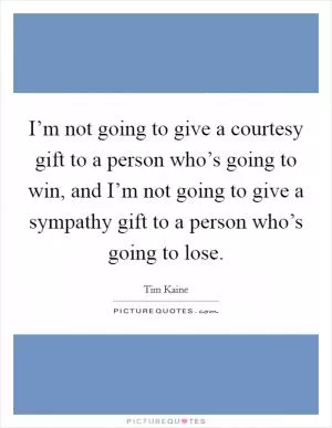I’m not going to give a courtesy gift to a person who’s going to win, and I’m not going to give a sympathy gift to a person who’s going to lose Picture Quote #1