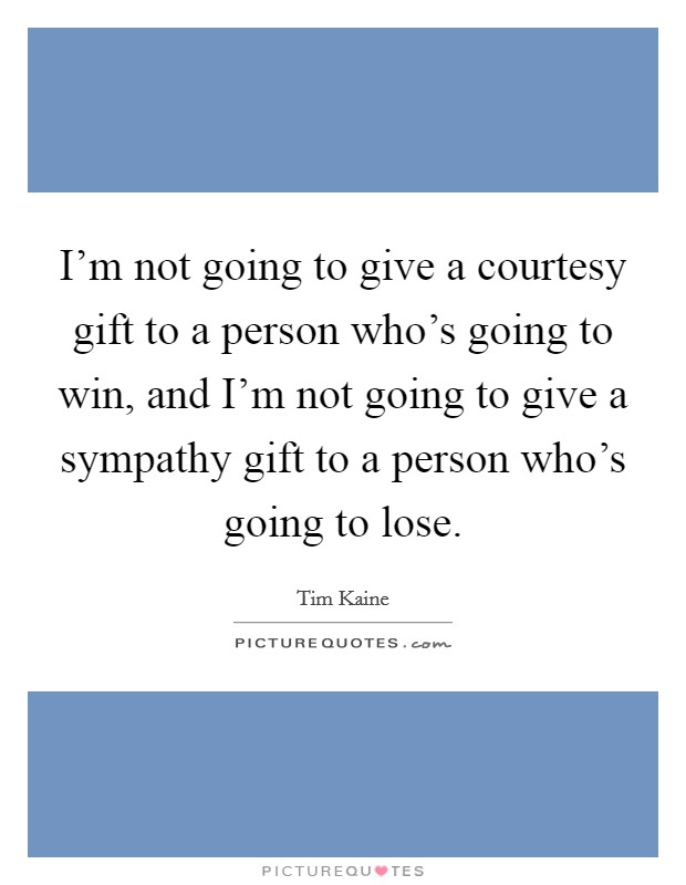 I'm not going to give a courtesy gift to a person who's going to win, and I'm not going to give a sympathy gift to a person who's going to lose. Picture Quote #1