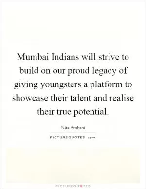 Mumbai Indians will strive to build on our proud legacy of giving youngsters a platform to showcase their talent and realise their true potential Picture Quote #1