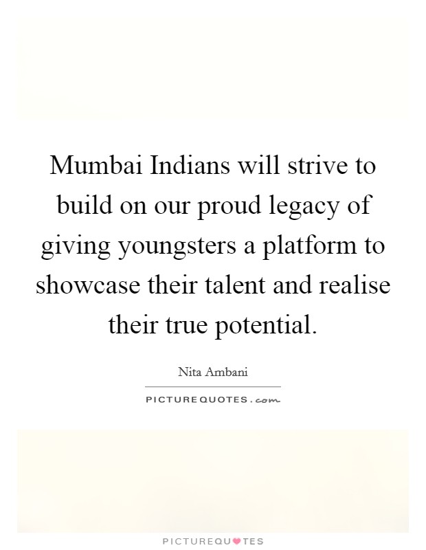 Mumbai Indians will strive to build on our proud legacy of giving youngsters a platform to showcase their talent and realise their true potential. Picture Quote #1
