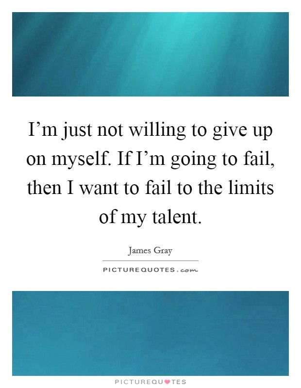 I'm just not willing to give up on myself. If I'm going to fail, then I want to fail to the limits of my talent. Picture Quote #1