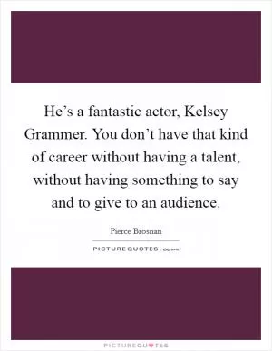 He’s a fantastic actor, Kelsey Grammer. You don’t have that kind of career without having a talent, without having something to say and to give to an audience Picture Quote #1