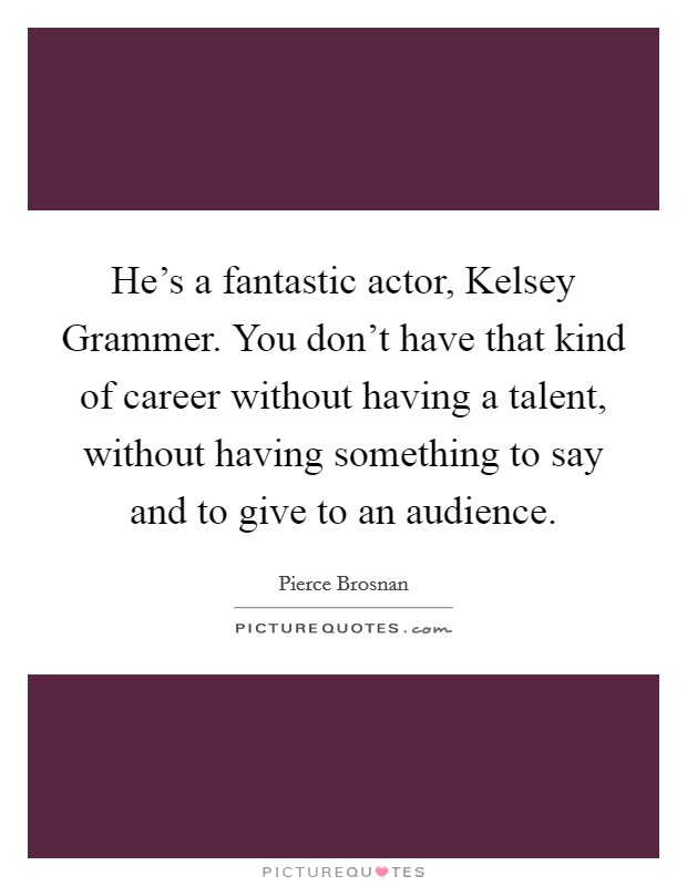 He's a fantastic actor, Kelsey Grammer. You don't have that kind of career without having a talent, without having something to say and to give to an audience. Picture Quote #1
