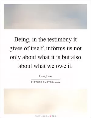 Being, in the testimony it gives of itself, informs us not only about what it is but also about what we owe it Picture Quote #1