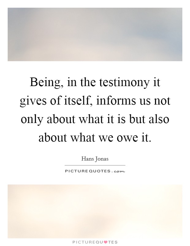 Being, in the testimony it gives of itself, informs us not only about what it is but also about what we owe it. Picture Quote #1