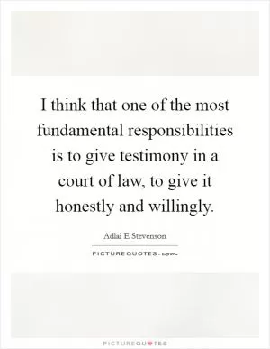 I think that one of the most fundamental responsibilities is to give testimony in a court of law, to give it honestly and willingly Picture Quote #1