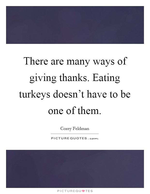 There are many ways of giving thanks. Eating turkeys doesn't have to be one of them. Picture Quote #1