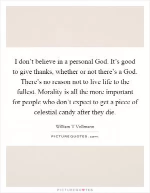 I don’t believe in a personal God. It’s good to give thanks, whether or not there’s a God. There’s no reason not to live life to the fullest. Morality is all the more important for people who don’t expect to get a piece of celestial candy after they die Picture Quote #1