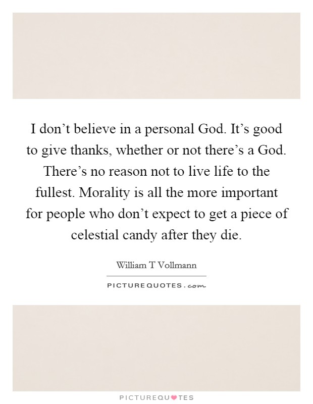 I don't believe in a personal God. It's good to give thanks, whether or not there's a God. There's no reason not to live life to the fullest. Morality is all the more important for people who don't expect to get a piece of celestial candy after they die. Picture Quote #1