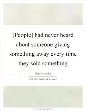 [People] had never heard about someone giving something away every time they sold something Picture Quote #1