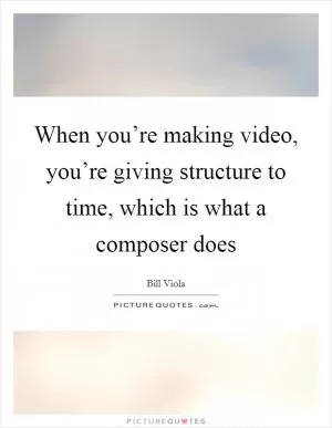 When you’re making video, you’re giving structure to time, which is what a composer does Picture Quote #1