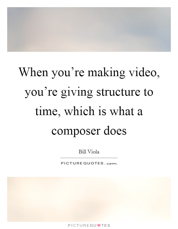 When you're making video, you're giving structure to time, which is what a composer does Picture Quote #1