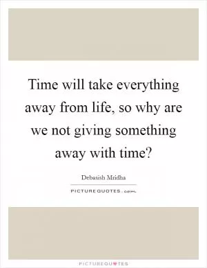 Time will take everything away from life, so why are we not giving something away with time? Picture Quote #1