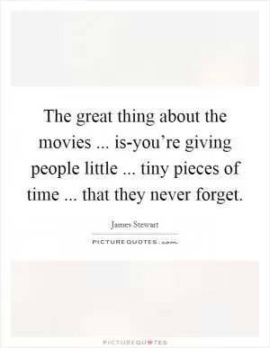 The great thing about the movies ... is-you’re giving people little ... tiny pieces of time ... that they never forget Picture Quote #1
