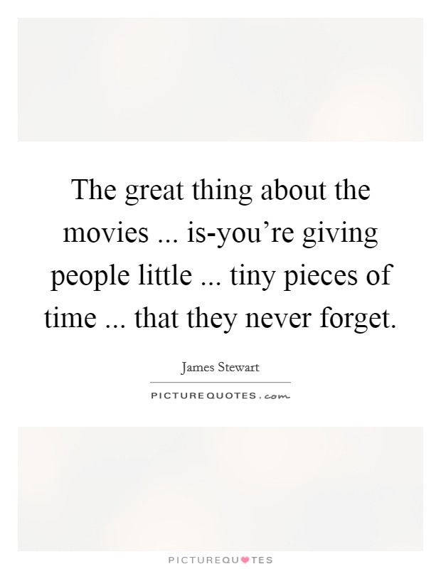 The great thing about the movies ... is-you're giving people little ... tiny pieces of time ... that they never forget. Picture Quote #1