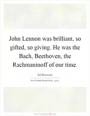 John Lennon was brilliant, so gifted, so giving. He was the Bach, Beethoven, the Rachmaninoff of our time Picture Quote #1