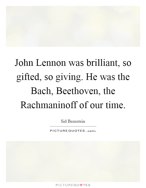 John Lennon was brilliant, so gifted, so giving. He was the Bach, Beethoven, the Rachmaninoff of our time. Picture Quote #1