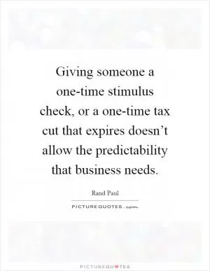 Giving someone a one-time stimulus check, or a one-time tax cut that expires doesn’t allow the predictability that business needs Picture Quote #1