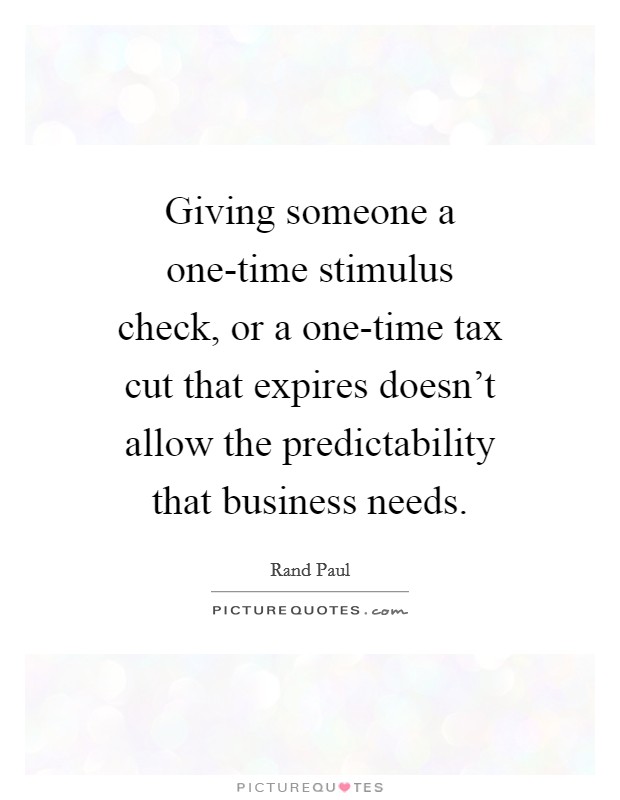 Giving someone a one-time stimulus check, or a one-time tax cut that expires doesn't allow the predictability that business needs. Picture Quote #1