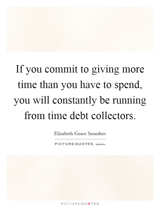 If you commit to giving more time than you have to spend, you will constantly be running from time debt collectors. Picture Quote #1