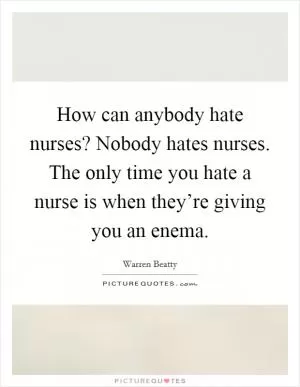 How can anybody hate nurses? Nobody hates nurses. The only time you hate a nurse is when they’re giving you an enema Picture Quote #1