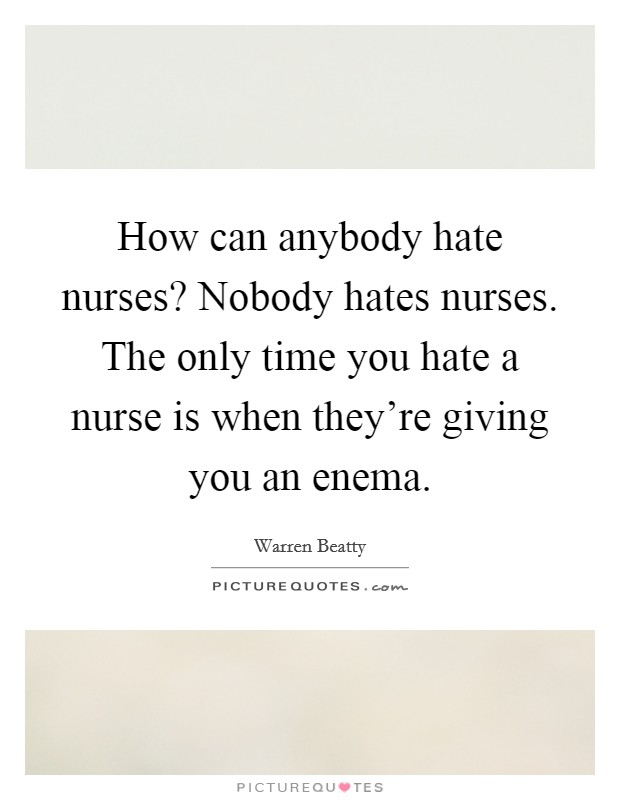 How can anybody hate nurses? Nobody hates nurses. The only time you hate a nurse is when they're giving you an enema. Picture Quote #1