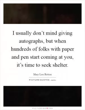 I usually don’t mind giving autographs, but when hundreds of folks with paper and pen start coming at you, it’s time to seek shelter Picture Quote #1