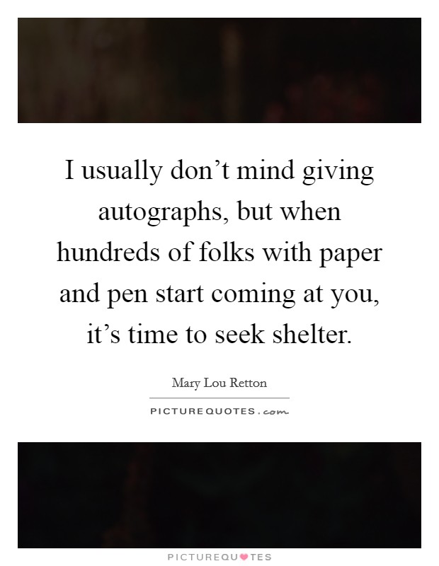 I usually don't mind giving autographs, but when hundreds of folks with paper and pen start coming at you, it's time to seek shelter. Picture Quote #1