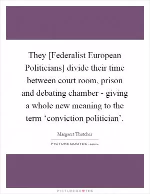 They [Federalist European Politicians] divide their time between court room, prison and debating chamber - giving a whole new meaning to the term ‘conviction politician’ Picture Quote #1