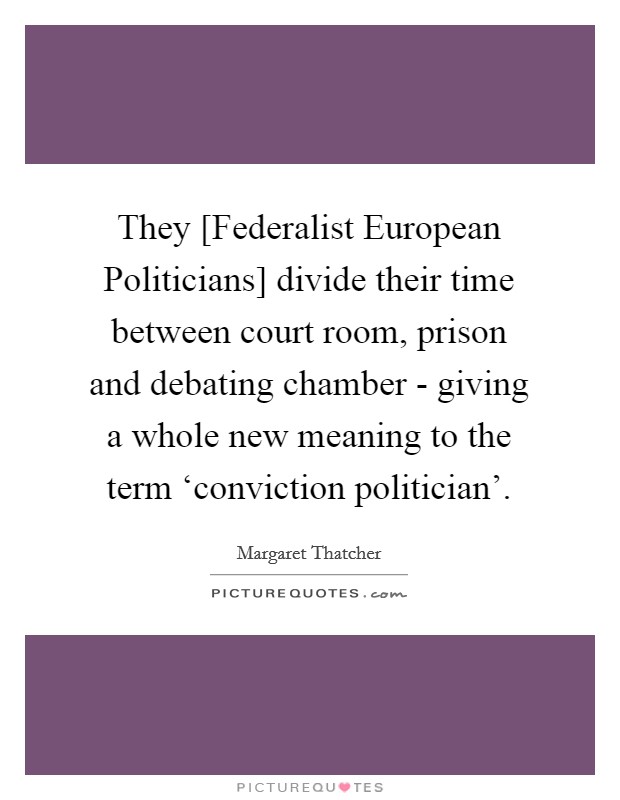They [Federalist European Politicians] divide their time between court room, prison and debating chamber - giving a whole new meaning to the term ‘conviction politician'. Picture Quote #1