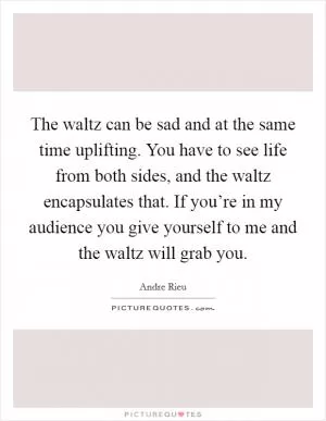 The waltz can be sad and at the same time uplifting. You have to see life from both sides, and the waltz encapsulates that. If you’re in my audience you give yourself to me and the waltz will grab you Picture Quote #1