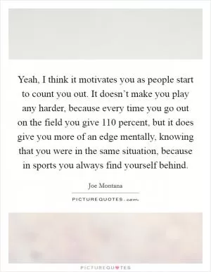 Yeah, I think it motivates you as people start to count you out. It doesn’t make you play any harder, because every time you go out on the field you give 110 percent, but it does give you more of an edge mentally, knowing that you were in the same situation, because in sports you always find yourself behind Picture Quote #1