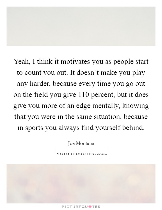 Yeah, I think it motivates you as people start to count you out. It doesn't make you play any harder, because every time you go out on the field you give 110 percent, but it does give you more of an edge mentally, knowing that you were in the same situation, because in sports you always find yourself behind. Picture Quote #1