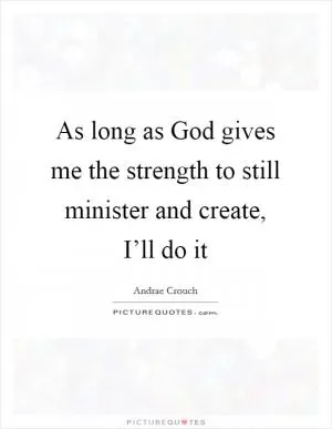 As long as God gives me the strength to still minister and create, I’ll do it Picture Quote #1