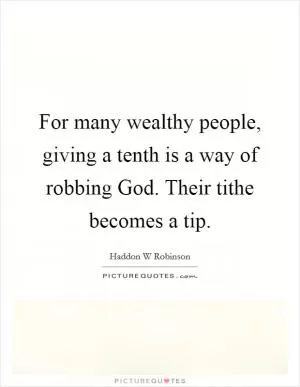 For many wealthy people, giving a tenth is a way of robbing God. Their tithe becomes a tip Picture Quote #1